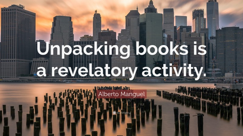 Alberto Manguel Quote: “Unpacking books is a revelatory activity.”