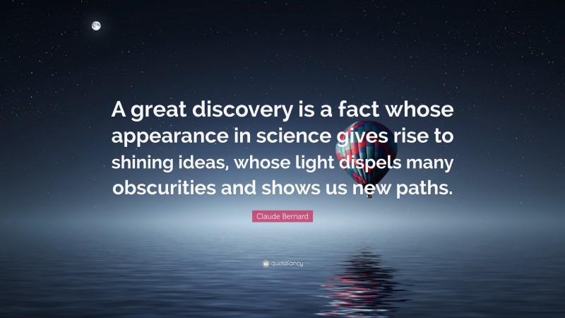 Claude Bernard Quote: “A great discovery is a fact whose appearance in science gives rise to shining ideas, whose light dispels many obscurities and shows us new paths.”