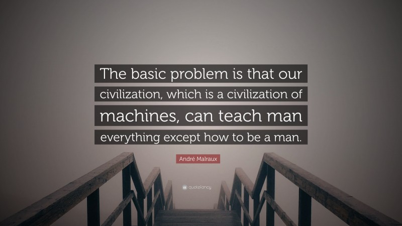 André Malraux Quote: “The basic problem is that our civilization, which is a civilization of machines, can teach man everything except how to be a man.”