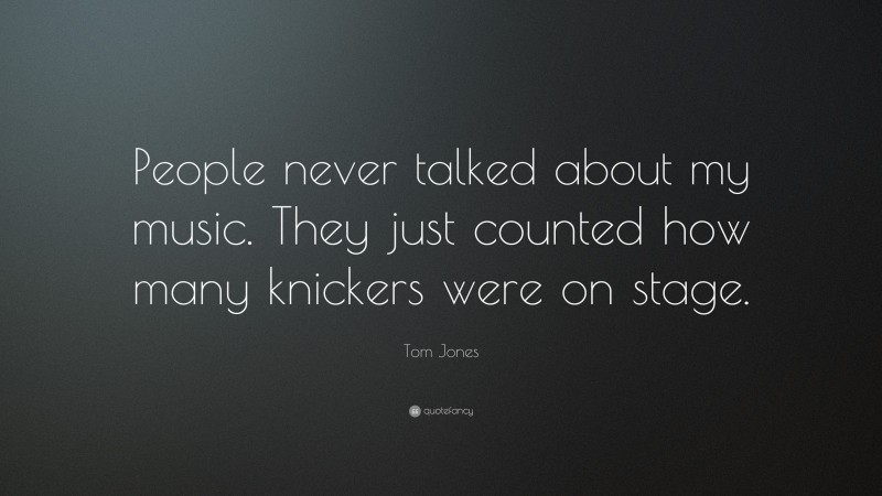 Tom Jones Quote: “People never talked about my music. They just counted how many knickers were on stage.”