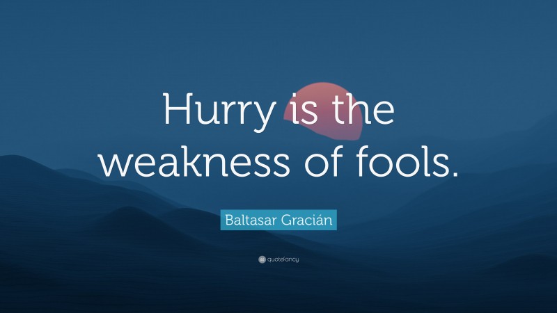 Baltasar Gracián Quote: “Hurry is the weakness of fools.”