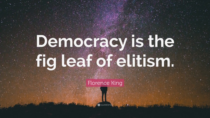 Florence King Quote: “Democracy is the fig leaf of elitism.”