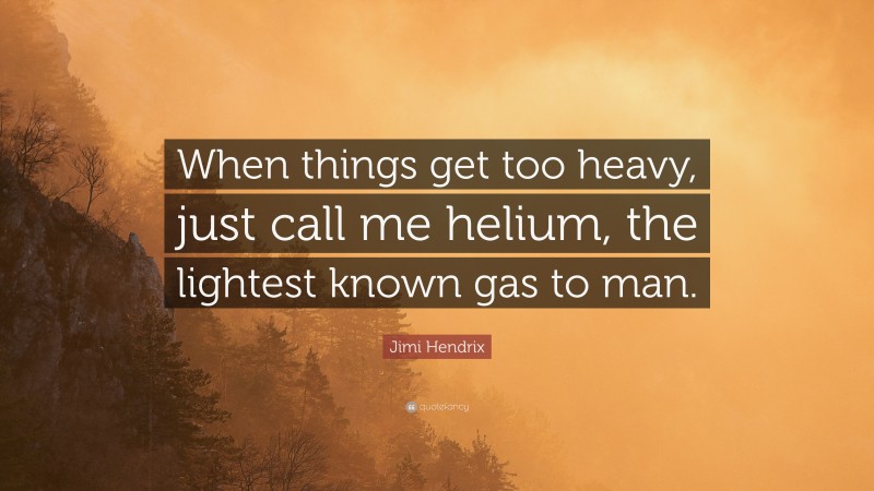 Jimi Hendrix Quote: “When things get too heavy, just call me helium, the lightest known gas to man.”