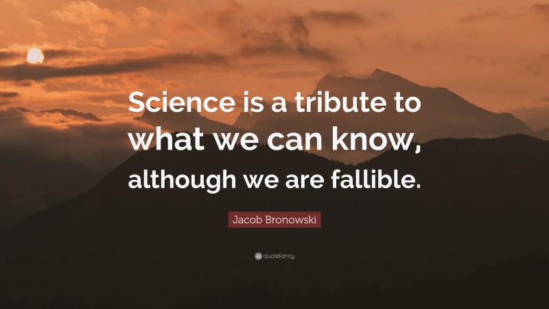 Jacob Bronowski Quote: “Science is a tribute to what we can know, although we are fallible.”