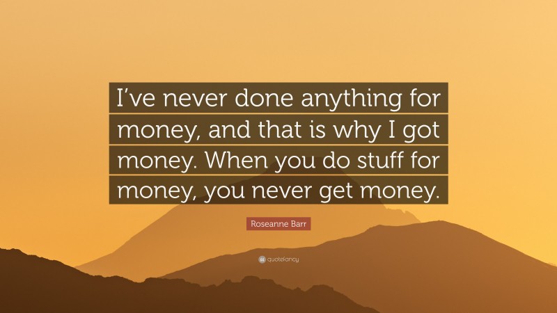 Roseanne Barr Quote: “I’ve never done anything for money, and that is why I got money. When you do stuff for money, you never get money.”