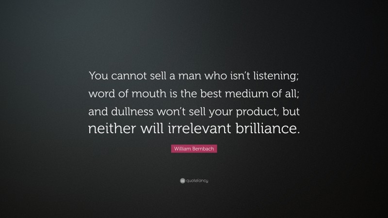 William Bernbach Quote: “You cannot sell a man who isn’t listening; word of mouth is the best medium of all; and dullness won’t sell your product, but neither will irrelevant brilliance.”