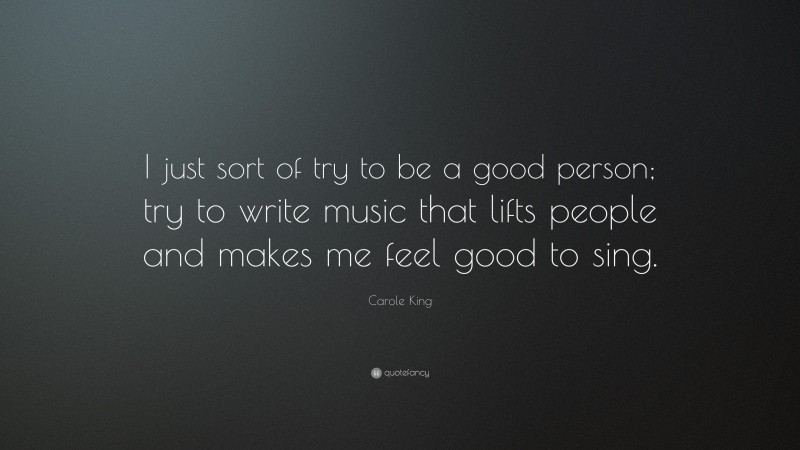 Carole King Quote: “I just sort of try to be a good person; try to write music that lifts people and makes me feel good to sing.”