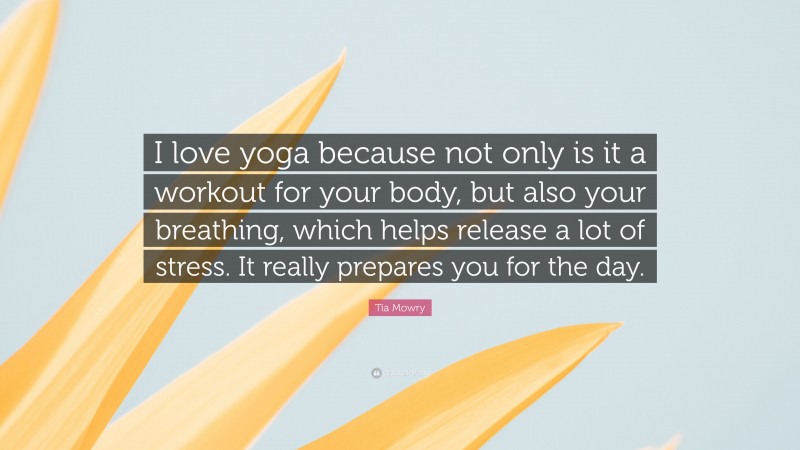 Tia Mowry Quote: “I love yoga because not only is it a workout for your body, but also your breathing, which helps release a lot of stress. It really prepares you for the day.”