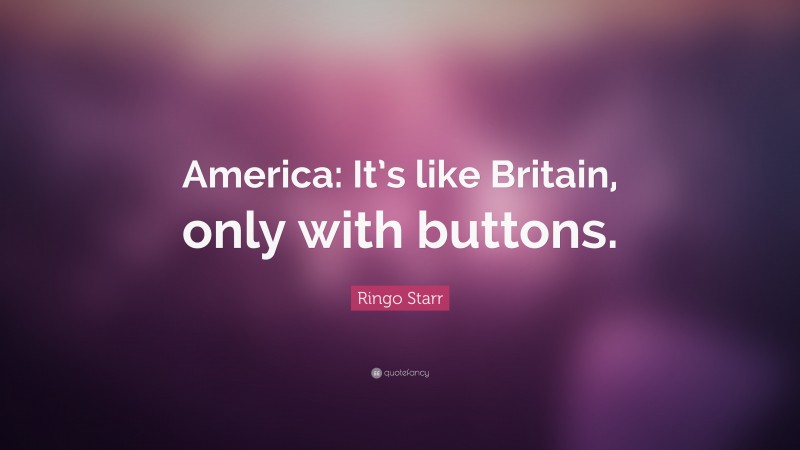 Ringo Starr Quote: “America: It’s like Britain, only with buttons.”