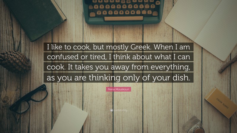 Nana Mouskouri Quote: “I like to cook, but mostly Greek. When I am confused or tired, I think about what I can cook. It takes you away from everything, as you are thinking only of your dish.”