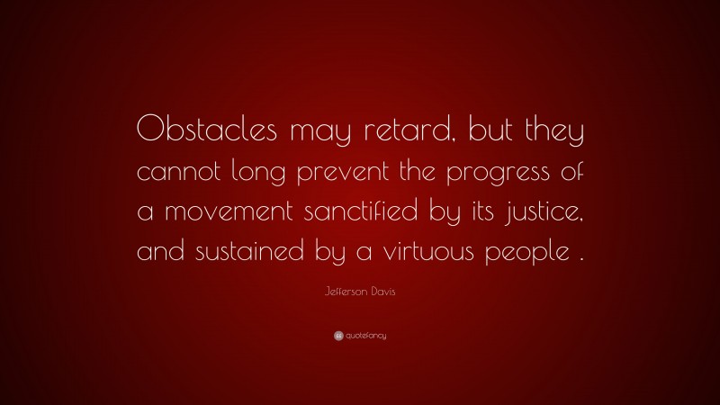 Jefferson Davis Quote: “Obstacles may retard, but they cannot long prevent the progress of a movement sanctified by its justice, and sustained by a virtuous people .”
