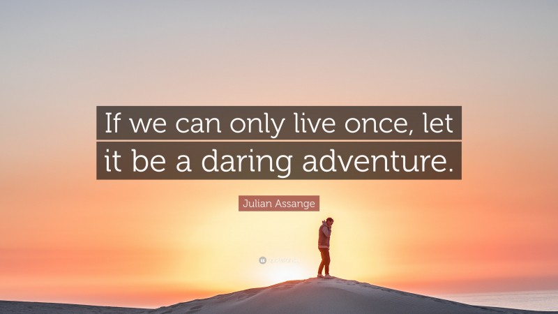 Julian Assange Quote: “If we can only live once, let it be a daring adventure.”