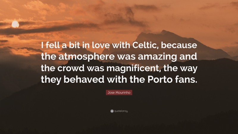 Jose Mourinho Quote: “I fell a bit in love with Celtic, because the atmosphere was amazing and the crowd was magnificent, the way they behaved with the Porto fans.”