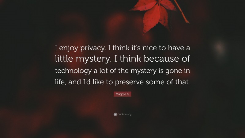 Maggie Q Quote: “I enjoy privacy. I think it’s nice to have a little mystery. I think because of technology a lot of the mystery is gone in life, and I’d like to preserve some of that.”