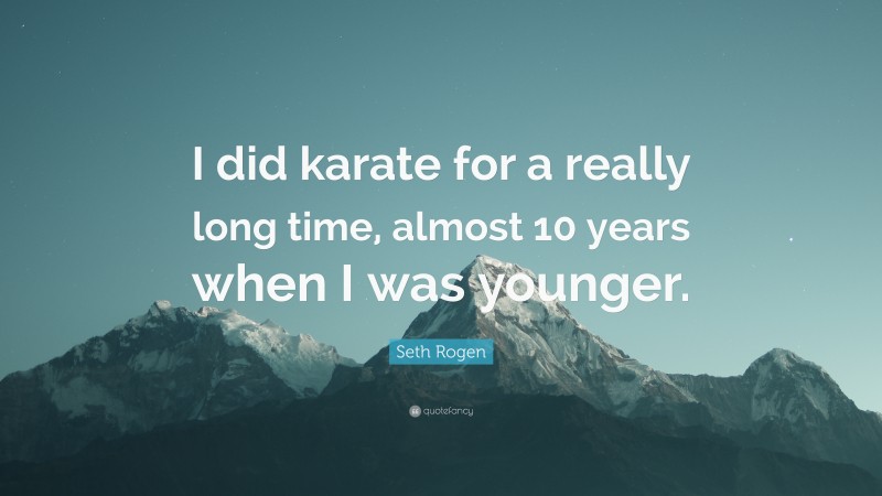 Seth Rogen Quote: “I did karate for a really long time, almost 10 years when I was younger.”