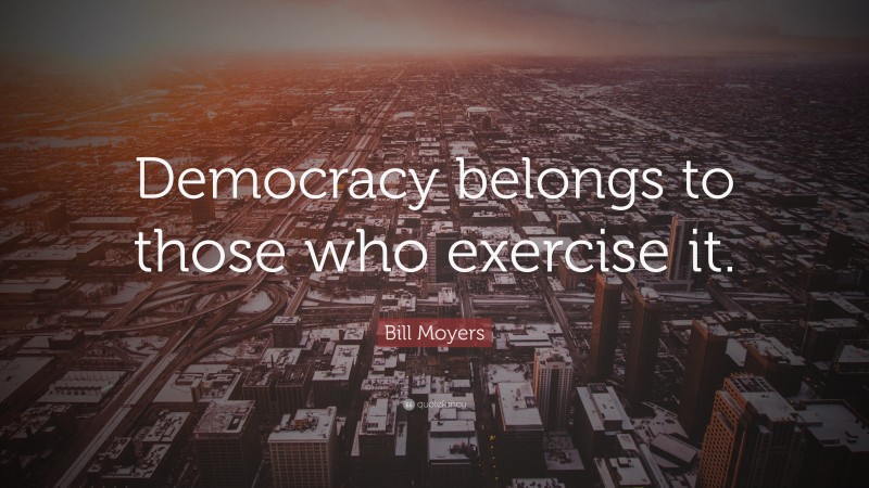 Bill Moyers Quote: “Democracy belongs to those who exercise it.”