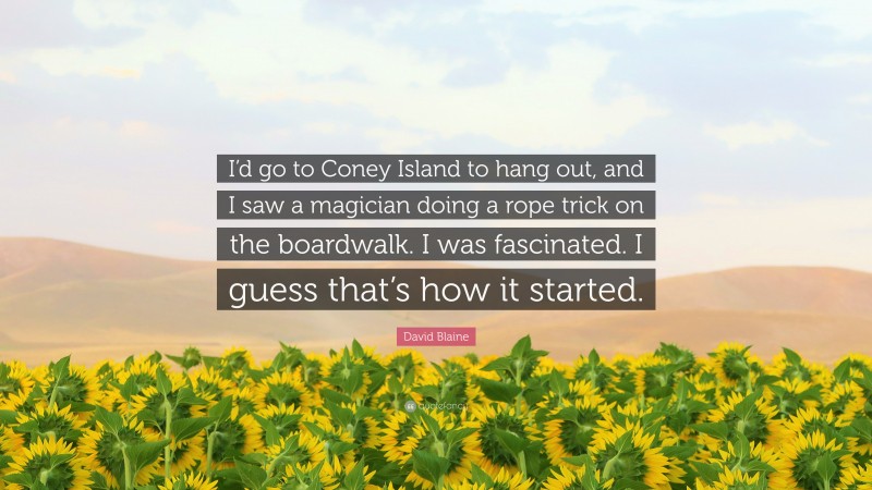 David Blaine Quote: “I’d go to Coney Island to hang out, and I saw a magician doing a rope trick on the boardwalk. I was fascinated. I guess that’s how it started.”