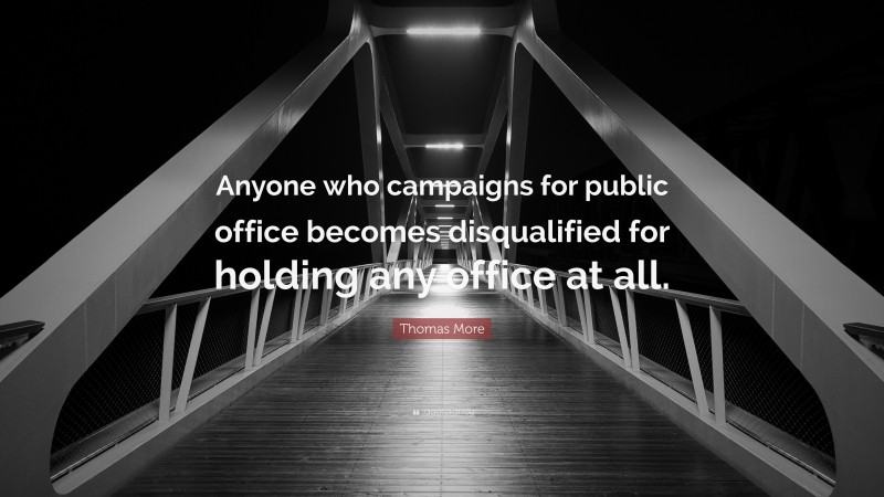 Politics Quotes: “Anyone who campaigns for public office becomes disqualified for holding any office at all.” — Thomas More