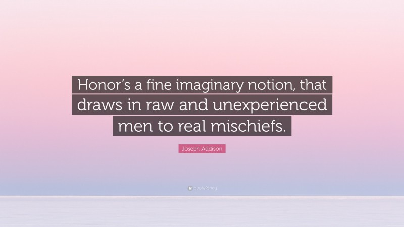 Joseph Addison Quote: “Honor’s a fine imaginary notion, that draws in raw and unexperienced men to real mischiefs.”