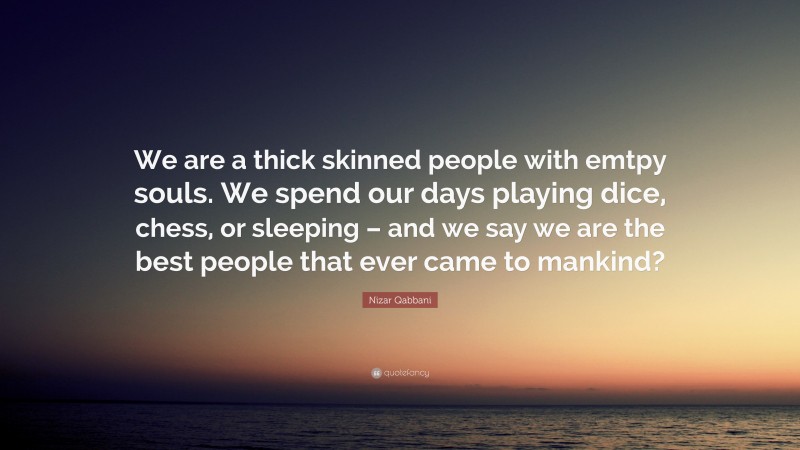 Nizar Qabbani Quote: “We are a thick skinned people with emtpy souls. We spend our days playing dice, chess, or sleeping – and we say we are the best people that ever came to mankind?”