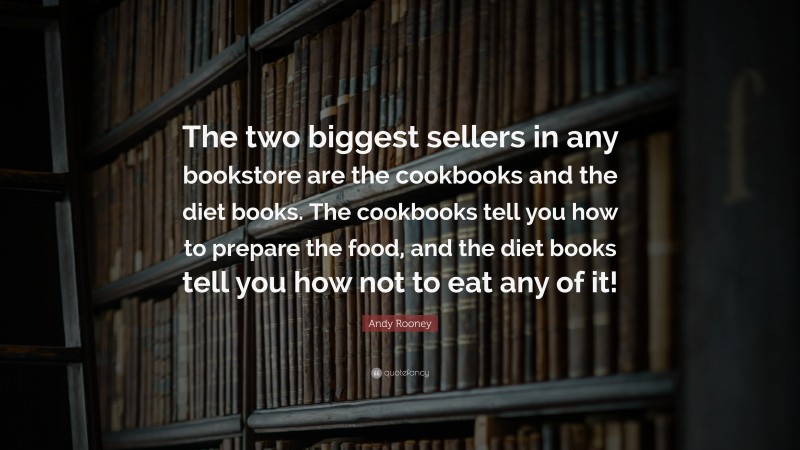 Andy Rooney Quote: “The two biggest sellers in any bookstore are the cookbooks and the diet books. The cookbooks tell you how to prepare the food, and the diet books tell you how not to eat any of it!”