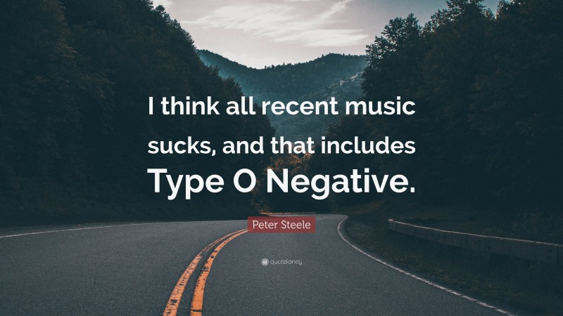 Peter Steele Quote: “I think all recent music sucks, and that includes Type O Negative.”