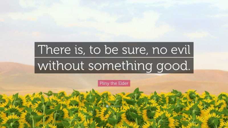 Pliny the Elder Quote: “There is, to be sure, no evil without something good.”