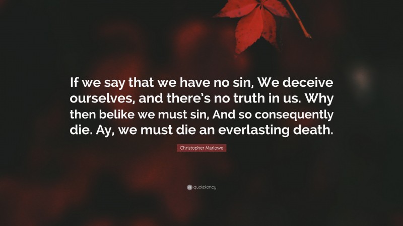 Christopher Marlowe Quote: “If we say that we have no sin, We deceive ourselves, and there’s no truth in us. Why then belike we must sin, And so consequently die. Ay, we must die an everlasting death.”