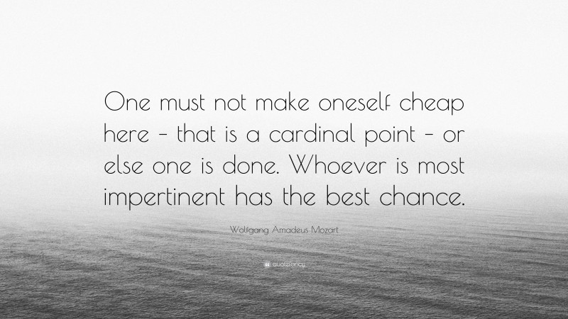Wolfgang Amadeus Mozart Quote: “One must not make oneself cheap here – that is a cardinal point – or else one is done. Whoever is most impertinent has the best chance.”