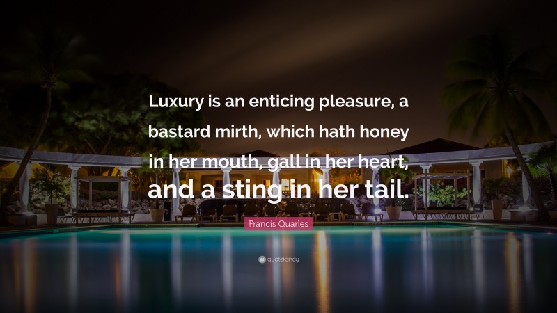 Francis Quarles Quote: “Luxury is an enticing pleasure, a bastard mirth, which hath honey in her mouth, gall in her heart, and a sting in her tail.”