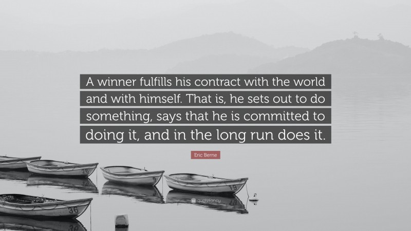 Eric Berne Quote: “A winner fulfills his contract with the world and with himself. That is, he sets out to do something, says that he is committed to doing it, and in the long run does it.”
