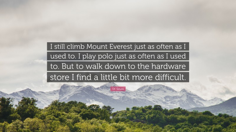 Dr. Seuss Quote: “I still climb Mount Everest just as often as I used to. I play polo just as often as I used to. But to walk down to the hardware store I find a little bit more difficult.”