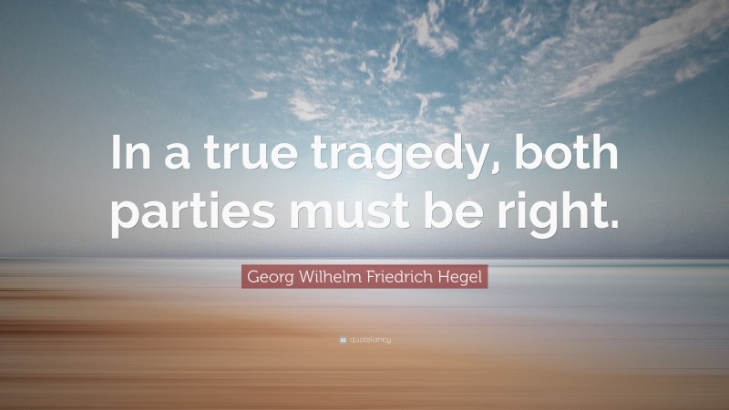 Georg Wilhelm Friedrich Hegel Quote: “In a true tragedy, both parties must be right.”