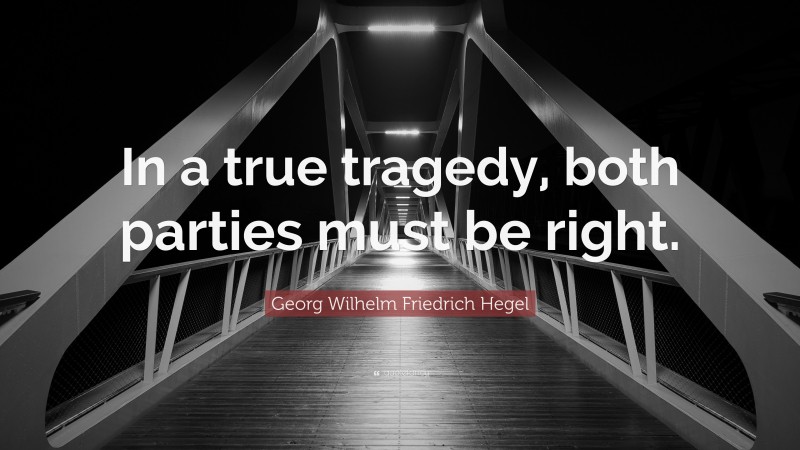 Georg Wilhelm Friedrich Hegel Quote: “In a true tragedy, both parties must be right.”