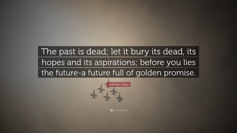 Jefferson Davis Quote: “The past is dead; let it bury its dead, its hopes and its aspirations; before you lies the future-a future full of golden promise.”