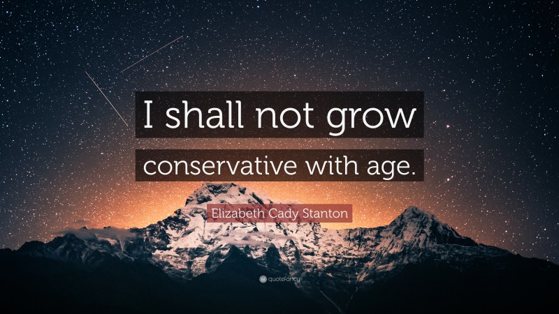 Elizabeth Cady Stanton Quote: “I shall not grow conservative with age.”