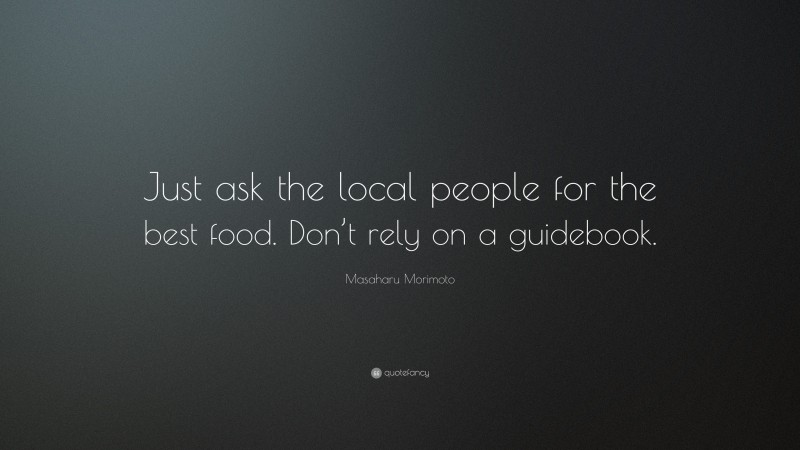 Masaharu Morimoto Quote: “Just ask the local people for the best food. Don’t rely on a guidebook.”