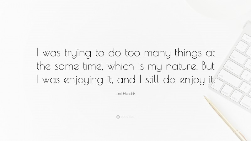 Jimi Hendrix Quote: “I was trying to do too many things at the same time, which is my nature. But I was enjoying it, and I still do enjoy it.”