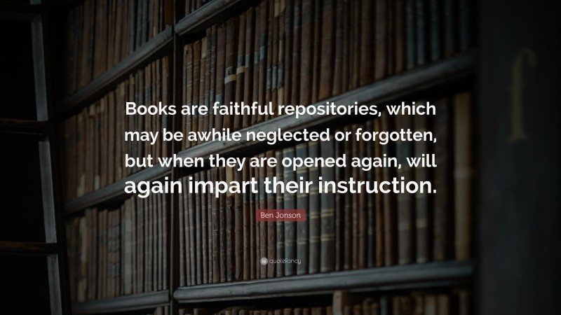 Ben Jonson Quote: “Books are faithful repositories, which may be awhile neglected or forgotten, but when they are opened again, will again impart their instruction.”