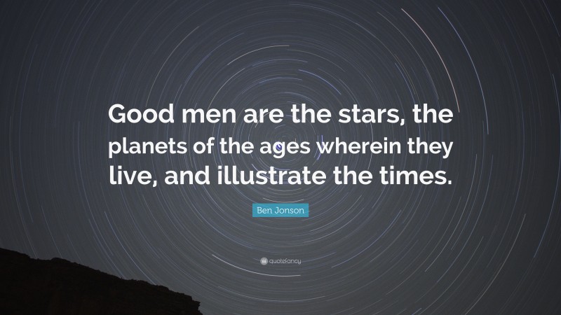 Ben Jonson Quote: “Good men are the stars, the planets of the ages wherein they live, and illustrate the times.”