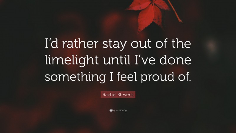 Rachel Stevens Quote: “I’d rather stay out of the limelight until I’ve done something I feel proud of.”