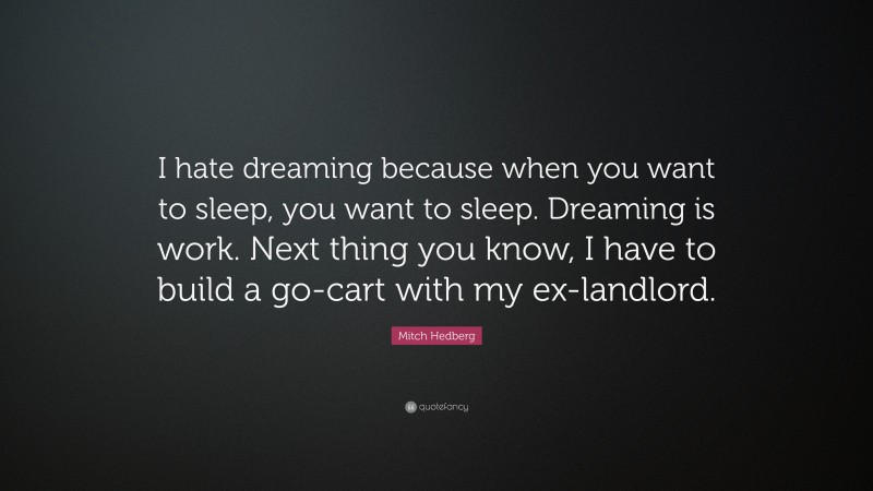 Mitch Hedberg Quote: “I hate dreaming because when you want to sleep, you want to sleep. Dreaming is work. Next thing you know, I have to build a go-cart with my ex-landlord.”