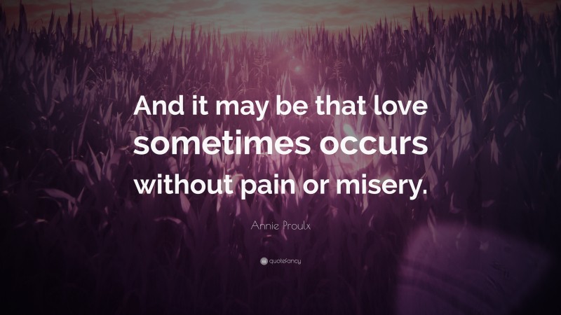 Annie Proulx Quote: “And it may be that love sometimes occurs without pain or misery.”