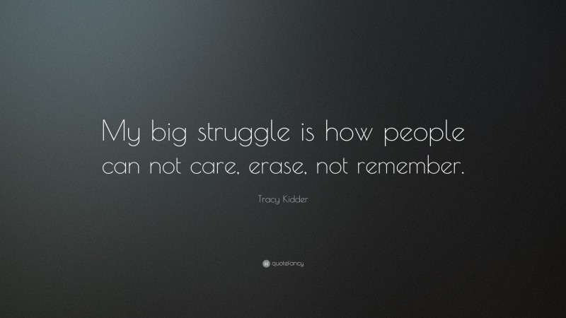 Tracy Kidder Quote: “My big struggle is how people can not care, erase, not remember.”