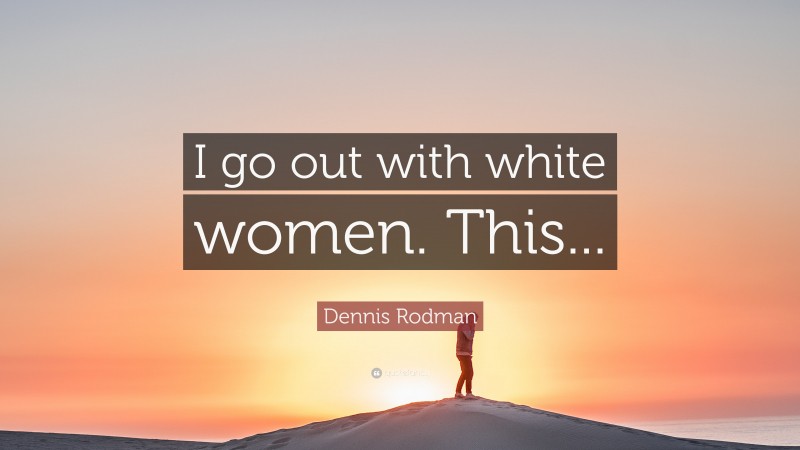 Dennis Rodman Quote: “I go out with white women. This...”