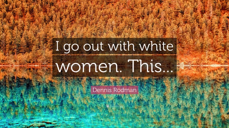 Dennis Rodman Quote: “I go out with white women. This...”