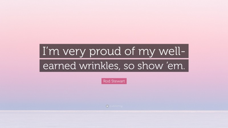 Rod Stewart Quote: “I’m very proud of my well-earned wrinkles, so show ’em.”