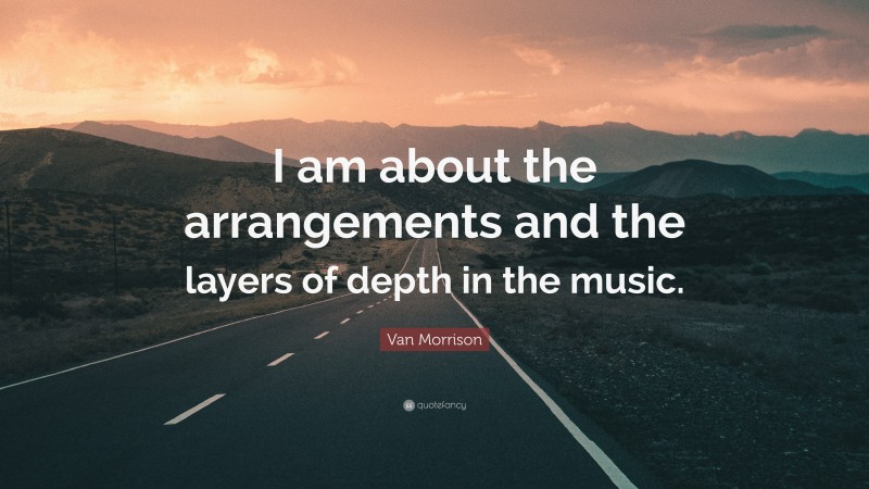 Van Morrison Quote: “I am about the arrangements and the layers of depth in the music.”