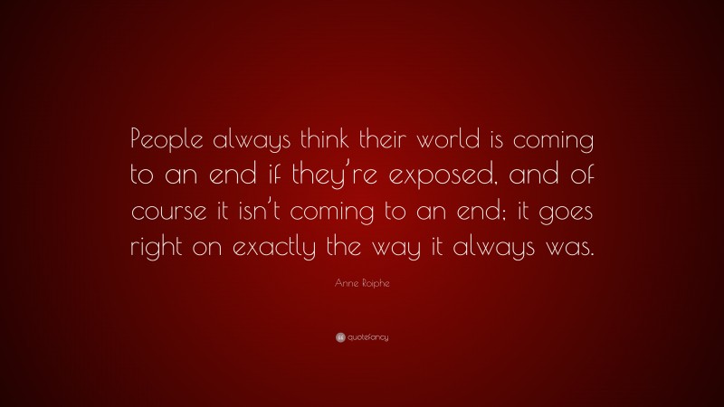 Anne Roiphe Quote: “People always think their world is coming to an end if they’re exposed, and of course it isn’t coming to an end; it goes right on exactly the way it always was.”