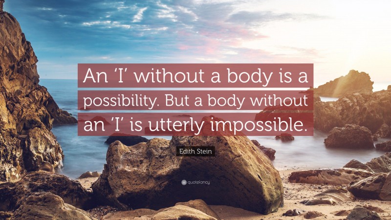 Edith Stein Quote: “An ‘I’ without a body is a possibility. But a body without an ‘I’ is utterly impossible.”